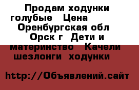 Продам ходунки голубые › Цена ­ 1 000 - Оренбургская обл., Орск г. Дети и материнство » Качели, шезлонги, ходунки   